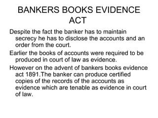 BANKERS BOOKS EVIDENCE ACT  <ul><li>Despite the fact the banker has to maintain secrecy he has to disclose the accounts an...