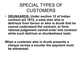 SPECIAL TYPES OF CUSTOMERS <ul><li>DRUNKARDS-  Under section 12 of Indian contract act 1872, a sane man who is delirious f...