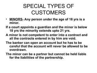 SPECIAL TYPES OF CUSTOMERS <ul><li>MINORS-  Any person under the age of 18 yrs is a minor. </li></ul><ul><li>If a court ap...