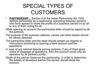 SPECIAL TYPES OF CUSTOMERS <ul><li>PARTNERSHIP -  Section 4 of the Indian Partnership Act 1932, defines partnership as a r...