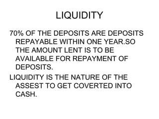 LIQUIDITY <ul><li>70% OF THE DEPOSITS ARE DEPOSITS REPAYABLE WITHIN ONE YEAR.SO THE AMOUNT LENT IS TO BE AVAILABLE FOR REP...