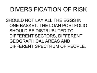DIVERSIFICATION OF RISK <ul><li>SHOULD NOT LAY ALL THE EGGS IN ONE BASKET. THE LOAN PORTFOLIO SHOULD BE DISTRUBUTED TO DIF...