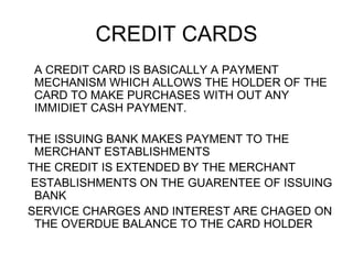 CREDIT CARDS <ul><li>A CREDIT CARD IS BASICALLY A PAYMENT MECHANISM WHICH ALLOWS THE HOLDER OF THE CARD TO MAKE PURCHASES ...