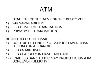 ATM <ul><li>BENEFITS OF THE ATM FOR THE CUSTOMER </li></ul><ul><li>24X7-AVAILABILITY </li></ul><ul><li>LESS TIME FOR TRANS...