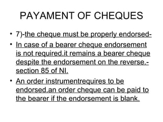 PAYAMENT OF CHEQUES <ul><li>7)- the cheque must be properly endorsed- </li></ul><ul><li>In case of a bearer cheque endorse...