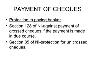 PAYMENT OF CHEQUES <ul><li>Protection to paying banker </li></ul><ul><li>Section 128 of NI-against payment of crossed cheq...