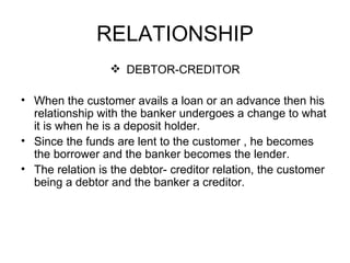 RELATIONSHIP <ul><li>DEBTOR-CREDITOR </li></ul><ul><li>When the customer avails a loan or an advance then his relationship...