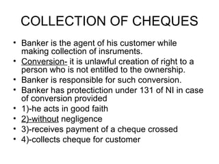 COLLECTION OF CHEQUES <ul><li>Banker is the agent of his customer while making collection of insruments. </li></ul><ul><li...