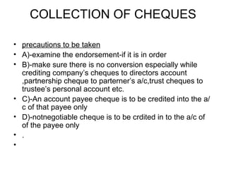 COLLECTION OF CHEQUES <ul><li>precautions to be taken </li></ul><ul><li>A)-examine the endorsement-if it is in order </li>...