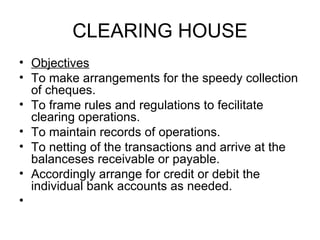 CLEARING HOUSE <ul><li>Objectives </li></ul><ul><li>To make arrangements for the speedy collection of cheques. </li></ul><...