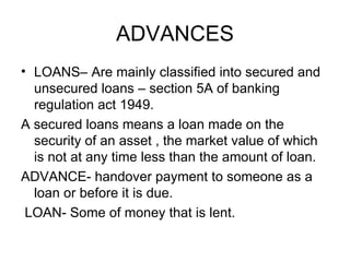 ADVANCES <ul><li>LOANS– Are mainly classified into secured and unsecured loans – section 5A of banking regulation act 1949...
