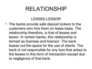 RELATIONSHIP <ul><li>LESSEE-LESSOR </li></ul><ul><li>The banks provide safe deposit lockers to the customers who hire them...