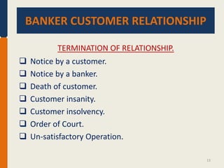 BANKER CUSTOMER RELATIONSHIP.
BANKER CUSTOMER RELATIONSHIP
TERMINATION OF RELATIONSHIP.









Notice by a customer.
Notice by a banker.
Death of customer.
Customer insanity.
Customer insolvency.
Order of Court.
Un-satisfactory Operation.
13

 