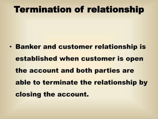 Termination of relationship
• Banker and customer relationship is
established when customer is open
the account and both parties are
able to terminate the relationship by
closing the account.
 