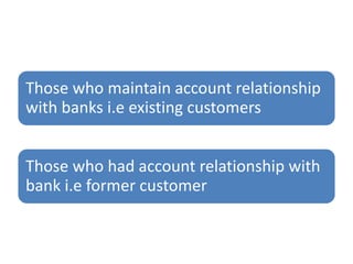 Those who maintain account relationship
with banks i.e existing customers
Those who had account relationship with
bank i.e former customer
 