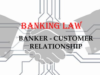BANKER - CUSTOMER
RELATIONSHIP
BANKING LAW
 