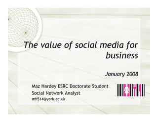 The value of social media for
                     business

                                 January 2008

  Maz Hardey ESRC Doctorate Student
  Social Network Analyst
  mh514@york.ac.uk
 