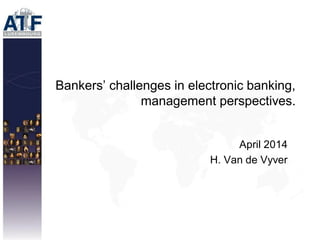 Bankers’ challenges in electronic banking,
management perspectives.
April 2014
H. Van de Vyver
 