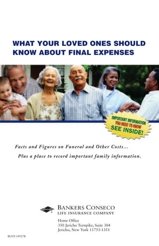 WHAT YOUR LOVED ONES SHOULD
   KNOW ABOUT FINAL EXPENSES




    Fa c ts a n d F ig u res o n Fune ra l a n d Othe r Cos t s …
      Pl u s a p l a c e t o reco rd i mpo r ta nt fa mily infor mat ion.




BLNY-14927B
 