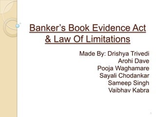 Banker‟s Book Evidence Act
& Law Of Limitations
Made By: Drishya Trivedi
Arohi Dave
Pooja Waghamare
Sayali Chodankar
Sameep Singh
Vaibhav Kabra
1
 