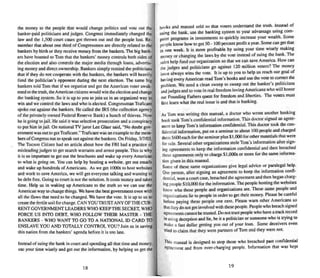me money to the people mat wou ld change politics and vote out the
banker-paid politici ans and judges. Congress immediately changed the
law and the 1,500 court cases got thrown out and the people lost. Re-
member that abo ut one third of Congressmen are directly related to the
bankers by birth or they receive money from the bankers. The big bank-
ers have boasted to Tom that the banke rs' money controls both sides of
the election and also controls the major media through loan s, advertis-
ing money and direct ownership. Bankers simply remind thepoliticians
that if they do nor cooperate with the banke rs, the bankers will heavily
fund the politician 's opponent during the next election. The same big
bankers told Tom that if we organize and get the American voter awak-
ened to the truth, the American citizens would win the election and change
the bankin g system. So it is up to you to join us in an organized way 10
win and we control the laws and who is elected. Congressman Trancam
spoke out against the bankers. He called the IRS (the collection age ncy
of the privately owned Federal Reserve Bank) a bunch of thieves. Now
he is going to jail. He said it was selective prosecution and a conspiracy
to put him in jai l. On national TV j uror Lee Gla..r said . "No doubt gOY-
emment was out to gel Traficam.v'Traficam was an example to the mem-
bers of Congress not to speak out against the bankers. On Friday, 3n 103,
The Tucson Citizen had an article about how the FBI had a practice of
misleading j udges to get search warran ts and arrest people. This is why
it is so important to get out the brochures and wake up every American
to what is going on. You can help by hosting a website. get out emails
and wale up hundreds of Americans. As we get 1000s to host websites
and work to save America. we will get everyone talking and wanting 10
be debt free. Going to court is not the solution. 11 costs muney and takes
time. Help us in waking up Americans to the truth so we can use the
American way to change things. We have the best government eve n with
all the flaws that need 10 be changed. We have the vote. It is up 10 us to
create the fertile soil fur change. CAN YOUTR UST ANY OFTHECUR.
RENT GOVERNMENT LEADERS WHO KEEPTHE SECRET, WHO
FORCE US INTO DEBT. WHO FOLLOW TI-lEIR MASTER _ THE
BANKERS - WHO WANT TO GO TO A NATIONAL ID CARD TO
ENSLAVE YOU AND TOTALLY CONTROL YOU ? Join U." in saving
this nation from the bankers' agenda before it is too late.
Instead of suing the bank in !,..ourt and spending all that time and money.
use your time wisely and get out the infonnarion, by helping us get the
18
books and manual sold so that voters understand the truth. Instead of
suing the bank, use the banking system to your advantage using corn-
pUler programs in investments 10 quickly increase your wealth . Some
peopleknow how to get 50- 100 percent profit a year. Some can get thai
in one week. It is more profitable by using your time wisely making
money or changin g the laws by the vote instead of suing the bank. The
sales help fund our organiza tion so thai we can save America. How can
the judges and politicians go agai nst 120 million voters? The money
issue always wins the vote. It is up to you to help us reach our goal of
having eve ry American read Tom's books and use the VOle to correct the
problem. We need a clean sweep Il.1 sweep out the banker's politicians
andjudges and to vole in real freedom loving Americans who will honor
our Foundi ng Fathers quest for freedom and liberties. The voters must
first leam what the real issue is andthat is banking.
As Tom was writing this manual. a doctor who wrote another banking
book took Tom 's confidential information. This doctor signed an agree-
ment to keep Tom's Information confidential. This doctor took the con-
fidential information. put on a seminar to abou t 100 people and charged
them S600 each for the seminar plus $ I,OOJ for other materials that were
for sale. Several other organizations stole Tom 's information after sign-
ing agreements to keep the information confidential and then breached
these agree ments only to charge SI,()(X)s or more for the same informa-
lion given in this manual.
Some of these same organizations give legal advice or para legal help.
One person, after signing an agreement to keep the information confi-
dential. won a court case, breached the agreement and then began charg-
ing people 510,000 for the information. The people hosting thewebsltes
know who these people and organizations are. These same people and
organizations lie to peop le in order to get their money. Please be careful
before paying these people one cen t. Please warn othe r Americans sn
thaIthey do not get involved with these people. People who breach signed
agreements cannot be trusted. Do not trust people who have a track record
in using deception and lie, be it a politician or someone who is trying to
make a fast dollar getting you out of your loan . Some deceivers even
tried to claim that they were partners of Tom and they were not.
lh~ manual is desi gned to stop those who breached past confidential
agr~ment and from over-charging people. Infonnation thai was kept
19
 