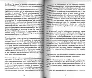 GAAP, nor if the intent of the agreemen t is that the party who funded
loan per GAAP (the bookkeeping entries) is to be repai d the money,
T hey cannot expla in what is money per the agreement. Never ask for
legal definition of money. Only the judge can discuss that. Ask, "Wh:q
mo~ey per the agreement?" They call an exchange a loan. They
OWing money. money. and then they say. "So what, you got the rno
We return that argument and ask "According to the agreement, did
bank use the promissory note ali money or money eq uivalent or capi
to fund the loan ?" If you deposit cash at the bank , how much moneytl
the bank loan you when the cash was deposited? NONE. You lent iQ
bank money. Replace the word cash with promissory note and yoU'
the exchange; the bank merely acted as a moneychanger and ch~
you as if there were a loan. Two loans were exchanged. You must re~
the loan and the bank never has to repay the loan from you to the baill
They conceal the loan from you to the bank. creating the economic
similar to stealing. counterfeiting and swindling . An agreement me
mutual understanding and no conceal ment.
We are always happy to repay the loan.j ustexplain the details so that
voters will know how 10 vote. If voters believe the big lie, you will
enslaved in debt and your wealth goes to the bankers for free . It is our
10b to tell the truth to the voters. Have the judge admit that the econo
icsare similar to stealing. cou nterfeiting and swin dling and that is how
works. Let the voters vote out that judge next election or vote out ~
Congressmen and President who allow j udges to deny us equal prolf(·
tion under the law and use concealment to kee p the true economics N
the bank loan a secret. Vote in Tom Schauf as President and he will pUI i;
honest judges and correct the problem .
If you were on the jury and someone claimed the bank stole the promis-
sory note and returned the value of the stolen property as a loan, y%
wo uld wonder when the banker can not explain. The promissory nole~
believed to be forged and there is fraudulent concealment und fraud~
the factum with unjust enrichment obtaining the promissory note tit
free. by violating GAAP. Fraud was committed by misrepresenting thill
they would foIlow the law and GAAP and they did not follow GAAP.
The GAAP discussion forces them to disclose the actual bookkeepin$
26
... ' d that the borrower funded the loan 10 the same borrower. If
enlrle~o wer provided the money. why are we paying back the principle
". bO""I..... . rest to a party who refused to loan the money that they adver-
..~dlnte th f d . th iderati":'~ thaI they would loan and en re use to give e consi eraucn
u . d? If I lent you my money. you should repay the loan. If I stole
romlsl' . .
p oney and returned the value ot the stolen property to you as a
y~ur ~d I conceal the theft and did I perform as promised? Th is stolen
t~~ changeS the cost and risk of the alleged loan. Lack of consider-
ac.
tIO
is a personal defense. No title passes in a theft per VCc. Federal
aIJOk"·"g law GAAP was violated. Use a CPA expert witness to confirm
ball tn
GAAP. They cannot put up an expert CPA witness and answer our 600
uesriOi15. Then place in the admissions - admit or deny - which they
:renOllikely 10 answer, which might allow you to go to summary judg-
men!.
You had better really know law and courtroom procedures or you can
expect 10 lose unless they do noranswer the lawsuit. Even ifthey do nor
answer the suit, will the judge sign off and allow you to win'! So unds
easy, bUI it is work. Do not expec t the bank to let you off the hook that
easily.Donorstop making payments or they will foreclose. Some peo ple
senda new promissory note in the amo unt of the original note payable in
the same species of money or credit that the bank used to fund the loan
perGAAP thus ending all interest and liens. Then they write loan pay-
ment checks payable 10 the new note. If the bank accepts the checks,
then you can have fun. If they do not, you might claim breach of agree-
ment. You tried to learn the facts of the agreement and they refused to
explain.
We write notices to learn what is the real agreem ent. When they refuse
10tell us. we look at it as breach of agreement - concealment.
People try and stay away from the word fraud. If you say fraud, you
have agreater bunlen of proof. You should instead lilly breach of agree-
menr, they stole the note and you want it returned or for them to fund the
loan.When the stole n property funded the loan, that is a breach ofagree-
ment.
'(011 need to show that the bank never performed and never was out one
27
 