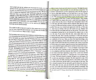 ~re peo~le put up our website and distributed the books. we could
quickly Win the nation before ir is too Iale. lfeveryone Slopped and wem
[~ coun, we cou ld lose the nation and government we love. We have lhe
right to replace the em ployees cal led politicians using the vote bUI We
need your help to gel me job done. PLEASE JOIN US IN SAVING
AMERICA AND TIlE REPUBLI C WHICH STANDS. ONE NATION
UNDER THE CHRISTIAN GOD OF OU R FOUl'DING FATH ERS
WITH UBERTIES ANDJUSTICE FORALLAND EQUAL PRaTEC
TION wrr~ JUST ~EIG.rrS AND MEASURES. II is our job 10 gel
every American talkin g so America will be safe for all. AMERICA'S
RITURE IS IN YOUR HANDS.
They migh t be able to stop us in coon but they cannot stop us from gel-
ung the voters organized and awake ned. and VOle them OUI ofoffice and
put in honest Americans. Help us make it happen.
The lawmake~s and courts have been helping us with the following court
cases demanding thar the lender have possessi on of the pro missory note
~fore the banke r can collect. See the following court cases confirming
~IS. See Maue~ of Slaff Mon. & Inv.Corp., 550 F.2d 1228 (9th Cir 1977).
Under the Uniform Comme rcial Code the only notice suffic ient 10 in-
form all interested parties that a securi ty interest in instruments has been
perfected is actual possession by the secured parry, his agent or bailee.
See Bankruptcy Coun followed by UCC In Re Investors & Lend ers LID
165 B.R. ~R9 BKRTCY D.NJ. 1994" Under the New Jersey Uniform
~omme~lal :ode (NJUCq promi ssory note is "instrument," security
interest In which must he perfected by possessio n..: ' C learly the courts
demand possession of the note before the bank can collect Wh . tho. ~~ . YIS IS
so Importan t'! It is important because you have been paying the loan 10
bank #1. Bank #1 sells the note to bank #2. You keep paying the wrong
party, Bank # I. Now bank #2 who bought the note from bank # I de-
ma~ds that you pay the last 12 months of payments 10 bank #2. You
c~~ thai you paid , and bank #2 claims thai you paid the wrong party.
Thi s IS why you must be sure thai you paid the correct party and must
see the note 10 see who the note is sold too or you must pay twice. You
w~lUld.have to pay the wron g pany and then again pay thecorrect parry,
 Ihslom·ally. the bank claims they lent you money. The bank bundles up
the promis.."Ol}' DOtesin groups of aboul S2-3 million and uses the BOies
30
as value to issue a bond and se lls them to Investors. The bank. becomes
1ht." selVicing agen t. Now the bank sues you and triesto foreclose. Get
the picture? The bank does not have posse.sslon, and is not the owner of
th~ note so what legal standing does the bank have to sue you? People
have demanded to see what contract allows the non-owner of the note to
SU~ you. The servicin ' agenl has 6Q days to g~you the owner's name
aft~r you ~uest ittSee title 12 under servicing agents). They usually
sell il-;g;in' when you req uest the owner's name and keep selling il so
vou cannot find our who owns it. People have demanded 10 know who
~w ns the note. and what contract allows someone other than the owner
!O sue you. lt is like you havin g a contract with your neighbor. Joe. Your
neil:!hbor Tom says you violated your agreement with Joe, so Tom sues
you. Tom bas no contrac t with you and canno~ sue you. Replace the
word Tom with the word bank and you see the picture. The bank:works
un presumption hoping that no one demands the original note or who
O""os the note. If you can not find the note . some states allow one to
reconstruct the note . flow can they reconstruct it if the one doing the
reconstructing has no personal know ledge and you are arguing the terms
and conditions of the note. Only you have first hand know ledge. only
you were there signing it. Some slates allow the attorney to use a copy of
the public record where the note was recorded in the country record and
certify the copy as the original. Again the attorney has no personal kno",:l~
edge and itcould beforged. stolen and we still do not know who owns l.t.
They still cannot explain our b - 7 terms in dispute in the back of uns
manual in the notices claiming breach of agree ment. Tom Schauf reo
ceived a telephone call from so meone who used this information. The
person wrote to the bank. requestin g a copy of the curre nt note with the
assignments (paid 10 the order of... ) showing who is the current owner
of the note. The bank refused 10 respond. He gave a second request. He
did not give any arguments or dispute. He only requested a copy of the
note, Now he sues the bank claiming mal he is the holder in due course
of the title (If the horne and the bank is not the holder of the note . The
bank refused to answer the law suit and he got his home free and clear.
Remember after one sues, you can amend the suit once. If the bank re-
sponded. you could claim thai the terms were altered or breached. The
bank did not wanrtn get involved in answering the questions a" ttl breach-
ing the tenn.s and 6--7 things concerning the terms that we want to uis-
CUl>.s.
31
 