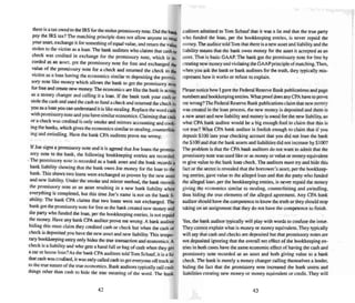 there is a tax owed to the IRS for the stolen promissory note. Did the bank
pay the IRS tax'! The matchin g principle does not allow anyone to sleal
your asse t, exchange it for something of equal value, and return the value
stolen 10 the victim as a loan. The bankauditors who claims thai cash Or
check was credited in exchange tor the promissory note, which is re-
corded as an asset, got the promissory note for free and exchanged !he
value of the promissory note for a check and returned the check 10 the
victim as a loan having the economics similar to depositing the promis-
sory note like money which allows the bank 10 get the promissory note
for free and create new money. The economics are like the bank is acti ng
as a money changer and calling it a loan. If the bank took your cash or
srole the cash and used the cash 10 fund a chec k and returned thechec k to
you as a loan you can understand it is like stealing. Replace the word cash
with promissory note and you have similar economics. Claiming that cash
or a check was credited is only smoke and mirrors accounting and cook-
ing the books, which gives the economics similar to stealing, counterfeit-
ing and swindling. Have the bank CPA auditors prove me wron g.
IfJoe signs a promissory note and it is agreed that Joe loans the promis-
sory note to the bank , the following bookkeeping entries are recorded.
. The promissory note is recorded as a bank asset and the bank records a
bank liability showi ng thai the bank owes Joe money for the loan to the
bank. This shows IWo loans were exchan ged as proven by the new asset
andnew liab ility, Under the smoke and mirro r method. the bank records
the promissory note as an asset resulting in a new bank liabili ty when
everything is completed, hut this lime Joe's name is not on the bank li-
ability. Tbe bank CPA claims thaI two loans were nor exchanged. The
bank got the promissory note for free as the bank created new money and
the party who funded the loan , per the book keeping entries. is not repaid
the money. Have any bank CPA auditor prove me wrong. A bank auditor
hiding this must claim they credited cash or check but when the cash or
check is deposited you ha....e the new asset and new liability, Thi s tempo-
rarybookkeeping entry only hides the true transaction and economics. A
check is a liability and who gels a hand full or bag of cash when they gel
a car or house loan '!As the bank CPA auditors lold Tom Schauf, it is a lie
thai cash was credited. it was only called cash to gel e....eryone offtrack as
to the true nature of the true economics. Bank aud itors typically call cash
things other than cash to hide the true meanin g of the word. The bank
42
auditors admitted to Tom Schauf that it was a lie and that the true party
who funded the loan, per the bookkeeping entries, is never repaid the
money, The auditor told Tom that there is a new asset and liabil ity and the
liability means that the bank owes money for the asset it accepted as an
asset. Thai is basic GAAP. The bank got the promissory note for free by
creating new money and violating the GAAP principle of matching.Then,
when you ask the bank or bank auditors for the truth, they typically mis-
represent how it works or refuse to ex plain.
Please notice how I gave the Federal Reserve Bank publications and page
numbers and bookkeeping entries. What proofdoes any CPA have to prove
me wrong? The Federal Reserve Bank publications claim that new money
was created in the loan process, the new money is deposited and thereis
a new asset and new liability and money is owed for the new liability, so
what CPA bank auditor would be a big enough fool 10claim that this is
not true ? What CPA bank aud itor is foolish enough to claim thai if you
deposit $100 into your chec king account that you did not loan the bank
the $100 and that the bank assets and liabilities did not increase by $1OO?
The problem is that the CPA bank auditors do not want to admit that the
promissory note was used like or a" money or value or money equi valent
to give value to the bank loan check. The auditors must try and hide this
fact or the secret is revealed thai the borrower's asset. per the bookkeep-
ing entries, gave ....alue 10 the alleged loan and that the party who funded
the alleged loan, per the bookkeeping entries, is never repaid the money
giving the economics similar 10 stealing, counrerfeiung and swindling,
thus hiding the true elements of the alleged agreement. Any CPA bank
auditor should have thecompetence to know the truth or they should stop
taking on an assignment that they do not have the competence to finish.
Yes, the bank auditor typically will play with words to confuse the issue.
They cannot ex plain what is money or money equivalent . They typically
will say thai cash and checks are deposited but that promissory notes are
not deposited ignoring that the overall net effect of the bookkeeping en-
tries in both cases have the same economic effect of having the cash and
promisso ry note recorded as an asset and both giving value to a bank
check. The bank is merely a money changer calling themselves a lender.
hiding the fact that the promissory note incr eased the bank assets and
liabilities creating new money or money eq uivalent or credit. They will
43
 