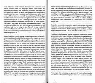 courts and notices can be evidence. One banker took a person 10court
and the banker's victim told the j udge, "I have not exhausted my
administrative remedies". The judge made a comment that he was the
only person in his court for the last 20 years that understood administrative
procedures and gave him 6 months to send out his notices befo re court
proceeded . One victim was constantly taken advantage of in bankruptcy
court. He sent his notices and kept sendi ng the notices aU the way up the
governmental age ncies (if it is a banking dispute, send it up to the
governmental agencies that gove rn banking), even up to the Treasury.
Tbe Treasury intervened. "let the judge and bank attorney have if '. and
corrected the problem. You have to help the governmental agencies and
employees help yo u by using the law. We tru ly have a wonderful
government We need to follow the laws so we can get the help. Then we
use the vote to replace thegovernment employees working for the bankers
and working against us.
Always bewilling to pay if they can explain the agreement and are will-
ing to return the unaltered. original agree ment when you pay the money.
One person in court kept offering, through the mail, to repay the loan in
me same specie of money/credit mat the bank used to fund the loan thus
ending all interest and liens (ie.•another note payable in thesame specie
ofmoney or credit the bank used to fund the loan per GAAP. thus ending
all interest and liens). We simply asked the bank to sign a simple atfida-
vit that they lent their money to purchase the loan agreement from the
alleged borrower; that they followed the law of GAAP and did not ac-
cept money/credit from me alleged borrower in me loan transaction that
funded a loan or similar instrument in approximately me amount of the
alleged loan; that me economics of the loan were nut similar to stea ling,
counterfeiting and swindling: and that the intent of me agreement is that
the party who funded the loan is tn be repaid the money, The alleged
borrower kept telling the jud ge. "I will pay, just have the attorney sign
this affidavit and I will pay", The judge kepi saying, "Sign the bloody
affidavit and get paid and get out of my courtroom". The bank attorney
kepi saying, "B ut judge, you do not understand ..... I cannot sign it". If he
is a debt collector, look up verification, validation, in the Fair Debt Col-
lection Practices Act in the dictionary and find what it says under oath,
affidavit. We want details of the agreement. Now get the attorney ethics
from your state and get the attorney's oath of office. Research state laws
62
and the attorney might not be legally licensed [0 go after you in the first
place. They can not go after you without a valid agreement and if it is an
attorney hislher ethics say that they must understand all the details of the
agree ment. They fail at this point. How can they take you 10court if you
are willing to pay? You just want details of the agreement and for them
to follow the law and GAAP before tendering payment. The bankers'
ow n secret manual, the manual that only bankers are to have. that Tom
has read, says "Fraud in the Factum" is a real defense. That is what the
bankers fear.
Remember - debt collectors are using hearsay evidence and you cannot
use hearsay evidence in court unless you are an expen witness. We we l-
come their expert witness. We have 600 questions for them. Let them
put it on the public record. I do nO( think they are thai foolish.
From historical information. Tom has learned that if one claims that the
agreement is stolen, forged and that one did not sign the standard agree-
ment, then the banker has a problem. Under the rules of evidence, the
banker has difficulty proving a standard agreement applies. especially
when one claims that the agreement signed says it must follow GAAP.
The intent of the agreement is that the one who funded the loan is to be
repaid the money and that the borrower provided no money/credit or
thing of value to fund a check or similar instrument in approximately the
amount of the loan. The bank then uses their money to purchase the
agreement from you. How can they clai m that this is not part of the
agree ment'! People presume the credit card company follows the law -
GAAP - and the CPA GAA P audit says two loans were exchanged. Is not
the one who funded the loan to be repaid the money? If not. is it a con-
vers ion of funds or a theft? How can they legally take you to court if you
have been willing to pay as soon as they can ex plain the agreement?
How can there be an agreeme nt if they refuse to explain it? They know
that they acted merely as a moneychanger and tried to make you believe
they were lenders charging you as if there was a IOaR . If you go to an
international airport and change U.S. Dollars for Japanese Yen, you pay
one percent fee to the moneychanger, not 100 percent plus interest!
For example: Both parties sign an agreement for you to sell your apples
for $ loo l'ash. The agree ment says you can not use a court to enforce the
63
 