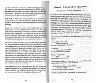agreement. and instead. you must use an arbitrator.They get your signa_
ture and they get your apples. bUI then they refuse to give you the cash
and instead. they give you an IOU that they refuse to pay.TIley breac~
the agreement. They did not give you the agreed consideration. so how
can they enforce the agreement demanding arbi tration?
Study the Rules of Evidence. Rules of Evidence do nOI allow them to
just say this is the total owed. The law allows anyone 10 demand to see
the specific items charged and tota l bookkeeping entries regarding thei r
agreement.
History shows that if you owe lillie money. it might not beworth while
for the banker to sue you and collect. The more you owe. they more
likely they will come after you.They know you are broke-with no money
to hire an expert witness CPA They know you do not have the time and
money to fight them. They figure thai the bank attorney understands
courtroom procedures and you do not. That is the stra tegy they use. This
is why Tom says we must use the VOle to get everyone debt free.
Tom estimates that in the last few years, thousan ds of his students have
had cred it card balances zeroed out by learning these secrets. Credit
card companies have tried 10 reverse this trend by changing the agree-
ments 10 arbitration. It appears that mortgages will be the next type of
loan s that the bankers will not light and release debts. Tom has repeat-
edly told people that if the banker offers to cancel half the deb t with an
agreement thai you will nOI disc lose to anyone that he canceled half the
deb t. take the deal. Many peop le have called Tom saying that the bank
offered to cancel half the debt if they sign a bank agreement of confiden-
tiality not to talk or disclose to anyone that the bank agreed to cancel the
~.~~the~.~ ~~~ ~t~~II~~ ~thenexl
day everyone will demand the same deal.
Go to www.sec.gov and put in the name of the bank. You will see how
they bundled the credit card agreements as a bulk sale. The credit card
company is mere ly a servicing agent. So who own s the contract? How
can anyone sue you if they do not legally ow n the agreement'!
Chapter 8 - Credit Card Bookkeeping Entries
This chapter was written by Todd Swanson. CPA
I would like IIIbriefly discuss the bookkeeping entries that occ ur when a
person makes a purchase by credi t card . I am assuming that the reader has
already read Tom Schauf's first two books or has a basic understanding
of acco unting principles. If not. I highly recommend readi ng them . Th is
pa..t summer when Tom Schauf was taking the annual Continuing Profes-
sional Education courses that all CPA," are required to take, he asked those
in theclassroom if anyone knew anything about banks. A cou ple people
spoke up and Tom ended up talking with two American Express erAs
and a Se nior Bank CPA VISA Auditor. Tom told them he was curious as
to how the "loan" process worked with thecredit cards. I will present the
information exactly as the auditors gave it to Tom.
The followi ng journal entries are recorded on the books of American
Express:
l .Account Receivable Sino
Vendor Payable $ 100
To record purchase made by cardholder
2.Cash $ 100
Account Receivable $ 100
To record payment by cardholder
3.Vendor Payable SIOO
Ca..h $ I ~)
To record payment to merchant
The following journal entry is recorded on the books of VISA when a
person makes a purchase with their VISA card:
lRecetvabte from VISA card holder $ 1000
Dueto/from VISA Slum
To record purchase made by cardholder
The following journal entry is recorded at the merchant bank:
65
 