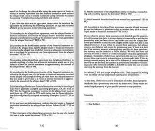 payoff or disc harge the alleged debt using the same specie of funds or
money or money eq uiva lent that the financial institution used to fund
the alleged loan check or similar instrument using Generally Acce pted
Accounting Principles thus ending all liens and interest
If you claim that there was an agree ment. then explain the details of the
agreement by answering the following questions or sign the enclosed
affidavit giving answers to the following questions:
I) According to the alleged loan agreement, was the alleged lender or
fi nancial insti tution involved in the alleged loan to lend their money as
adequate consideration 10 purchase the promissory note (loan agreement)
from the alleged borrower? YES or NO.
2) According to the bookkeeping entries of the financial institution in-
volved in the alleged loan. did the alleged lender or finan cial in.stitution
involved in the alleged loan lend their money as adequate consideration
lent to purchase the promissory note (loan agreement) from the alleged
borrower? YES or NO.
3)According to the alleged loan agreement . was the alleged borrower to
provide anything of value that a financial institution would use- to give
value to a check or similar instrument in approximately the amount of
the alleged loan ? YES or NO.
4) According to the book keepi ng entries of the financia l institution in-
volved in the alleged loan. did the lender or financial institution involved
in the alleged loan accept anything of value from the alleged borrower
that was used to give value to a check or similar instrument in approxi-
mately the amount of the alleged loan? YES or NO.
5) Did the alleged lender and financial institution invo lved in the alleged
loan follow generally accepted accounting principles. GAAP? YES or
NO? Did the financia l institution invo lved in the alleged loan have an
audit done by a CPA with the CPA audit stati ng that the financi al institu-
tion followed generally accepted accounting principles.GAAP ? YES or
NO.
6) Do you have any information or evidence that the lender or financial
institution involved in the alleged loan did nut follo w GAAP'! YES or
NO.
7) Was it the intent ofthealleged loan agreement that the one who funded
the loan is to be repai d the money? YES or NO.
132
8) Are the economics of the alleged Joan similar to stealing. counterfeit-
ing and swindling against the borrower"? YES or NO?
9)Are all mate rial facts disclosed in the written loan agreement'! YESor
NO.
10) According to the alleged loan agreement. was the alleged borrower
to lend the borrower's promissory note to another party such as the al-
leged lender or financial institution? YES or NO.
If you refuse to answer these questions with detailed specific answers,
we will presu me that there is a concealment of material facts ami that the
promissory note hats been altered and stolen and that the alleged bor-
rower provided the money thai the alleged lender claims was lent to the
alleged borrower. If you refuse to answer these questions, then please
return a zero balance and return the promi ssory note. If there is a theft
and if an attorney answers without giving specifics 10 these questions.
the attorney may be added to a future lawsuit. We will then have the
attorney become a witness in court and explain what this agreement is
all about. Remember, if there is an agree ment, theattorney will have to
answer these questions in a de position or in coon under oath. If the at-
torney commits perjury, he or she will be disbarred. I further understan d
that if I sue an attorney, the attorney's professional insurance will auto-
matically offer between SlO.ooo to S20,OOO to settle this out of court
and drop the attorney from the lawsuit.
Be advised, I will not accept telephone calls. Only respond in writing
with an officer of yuur corporalion signing your presentment.
At this time. I believe you are in possession of sto len. forged property
that looks like a promissory note with my name on it. Please return the
stolen forged property or give specific answers to my questions.
Sincerely,
I. Ben Robbed
133
 