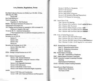 Acts, Statutes, Regulations, Terms
Fair Debt Collection Practices Act (Public Law 104-208, 110Star.
)on'! (Sept )0. 1996)
Section 809
Fair Credit Billing Act
Truth in Lend ing Act
Regulation Z • Full Disclosure
RESPA· Real Estate Settlement Procedures Act
Administrative Procedures Act
1917 Trading with the Enem y Act amended in 1933 10include U.S.
Citizens as "enemies of the stale"
16 Am Jur 20 . 71 - American Jurisprudence
C'The Constitution does not authorize emergency powers or a
suspenr..ion of itself:')
Securities Act of 1933-34
Section II
Section 12(2)
Section 17(a)
Section 24
Securities and Exchange Act of 1994
Section lO(b), Rule tob-5
Section 18(a)
Section 32(a)
FCPA - Foreign Corrupt Practices Act of 1977
UCC • Uniform Commercial Code
Section I-201 General Definitions
Section 2-609 Right to Adequate Assurance of Due
Performance
Section 3-104 Negotiable Instrument
Section 3·204 Indorsement
Section 3· 302 Holder in Due Course
Section 3-203 Transfer of Insrrumer u-Rtghts Acquired by
transfer
Section 3-303 Value and Consideration
Sec tion 3-305 ajiii Claims and Defenses and Recoup ment
150
Section 3-3<m Proof of Signatures
Section 3-407 Alteration
Section 3-602 Payment
Section 3-603 Tender of Payment
Section 9- 105 Definitions [Secured Transactions)
Section 9-107 Request for Accounting
USC - United Sta tes Code
Title 5 Section 556 Hearings
TItle 12 Section l83ln (a)(2)(A) - GAA P required for banks
TItle 12 Section 260 1 Disclosure
TItle 12 Section 2605(e) Dispute a claim of debt
TItle 15 Section 160 1 Fair Debt Collection Practices
Title 15 Section 1692 Fair Debt Collection Practices
CFR - Code of Federal Regulations
TIlle 12 Section 226.17(b) Full Disclosure
Title 12 Section 226.17(c)(l ) Ba<;is of Disclosure
Tille 12 Section 308 FDIC Rules of Practices and Procedures
Title 12 Section 741.6(b) · GAAP required for credit unio ns
FRCp · Federal Rules of Civil Procedure
Rule 27 - Depositions before action
Rule 34 - Production of documents
Rule 36· Admiss ions
FRE - Federal Rules of Evidence
Rule 1003 - Admissibility of Duplicates
FDIC - Federal Deposit Insurance Corporation
GAAP - Generally Accepted Accounting Principles
Matchi ng
Representational Faithfulness
GAAS - Generally Accepted Auditing Standards
Federal Reserve B,U1k Publications
Modern Money Mechanics
Two Faces of Debt
151
 