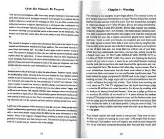 About the !Ianual • Its Purpose
Tom has received telephone calls from many people claiming 10 have had lTMI
card dehl~ zeroed OUI or mo rtgages canceled. Som e people have claimed thai tne
bankers offered 10 cancel half the mortgage or all o f u in an etTOI1 10 ser ne while
asking the borrower 10 sign an agreemeDl 00110 lell anyone thai a semeroerawas
reached. MOSl all of this was donein sa:rel. People and lawyers want a COUI1 C&.'Ie 10
fax around stowing success and that mighi lle the rea...<;on for the senlemems,1be
bankersknowthat they cannot allow this on thepublicrecord. Proo(is hardtocome
by.
This manual isdesigned to expose thetnromauon Tom read in the banker's secret
manual and information obtained fnvn bank auditIXS. 1be secret bank manuaJ ex-
posed laws that bankers fear - laws that. if used. mighl resun in bankers losing in
coon.This manual is designed to sbow the 1alo'S and the questions bankers cannot
explain about the agreemenl. II shows hislorically what has been happening in
court, IIexplains Tom's theory of why he believes ban kers ha ve offered10 cancel 5tJ
percent of loan s and. up 10 100 percent of some of the loans perIelephone calls (rom
people whohave used the seem: information in the Nutkef-'s secret manual.
Bankers hiSiocically do.l not want ro sbow the altered n oes. Bankers cannot explain
the bookkeeping entries ~ing if the horrower funded Ihe loan. Bankers canno l
explain if ~ash or notes are money or ifOWing money is money and if new money
was dePOSlled and crea ted in the loan process and if GAAP was followed. 'The
~ ' .~_: y
caII llOI exr n III """";1 what m mey Is, hut theychargeyou imerest foe Ihe use of
~-nI mo ney. ffi SIOI) ' shows bankers fear you may cbim stolen I f<ned 001- ,and fraud in therectum This manualwill mowcourt Str.ltegies othershave usedand
is DOl mrended as legal advi ce . This manual only e"JlO'SeS information in the secret
bankmanualof what hankers fear,Tom's conversa uons with ban k auditors discuss-
ing what they fear wit! he exposed. andlaws and COWl strategy people have used
~y. one of the putposes ot uasmanual is10 stop the copycats. Many people have
Signed ronfidernia.hly agreements wuh Tom 10 kttp the information confidential.
only 10 have toese people charge oners $ 1,(XX)s for lhe same informati on in this
manual. Many of the copycats changed things resulting in people losing SI.()lXls.
paying for lnfurtuatinn, and then losing in court. Thism anual's purpose is 10 gel the
truth (Julio people alll.l get voters 10 vote in Ulechange.
16
Cha pter I ~ Warning
This manual is nor designed to give legal advice. This manual is only to
give peo ple histori cal information as to what Thomas Schauf has learned
that has worked and not worked in court. Tom has learned that strategies
in court can change every 30 10 YO days. If you are using old informa-
tion. YOU WILL LOSE IN COURT. Before this manual was printed.
strategies changed every 310 6 months.The old strategies failed in court.
You have 10presu me that bankers and judges ha...·e read this manual and
are waiting for you . On a regular occurrence people nave called Tom
and said, I want 10 order your books. my neighbor got you r books and
the banks agreed to cancel their debt. I want 10do what my neighbor did .
Tom usual ly warn s people and tells them thai just because your neighbor
got OUI of their loan does not mean that you will get out of your loan.
While they may understand coun rules. you may ncr, setting you up for
a failed coo n case. IN NO CASE SHOULD YOU ENTER INTO A
CLASS ACTION COURT CASE. You cannot win fighting me banking
system. If you win in court. it must be an indiv idual lawsuit claiming
that the bank did nOI perform, rbe bank breached the agreement and con-
cealed material facts. The bankers fail when they cannot answer Tom's
court admissions (statements thai me bank must admit or deny). One
person won three co urt cases in a row and lost the fourth court case. The
bank bribed the j udge and placed $ 150.000 cash in the j udge's personal
banking account. The judge might call it a political con tribution but it is
used to influence the judge like a bribe. Tom Schauf was watching the
local news on TV. The TV explained how the local foreclosure judge
ama....sed an $8 million real estate fortun e in 3 to 4 years by working with
the bankers in buying foreclosed homes. How can a judge go from no
net worth 10SR million of net worth in 3 - 4 years without the bankers
helping'! The judge helps the bankers in court and the bankers make sure
that the judge gets the best foreclosure victims with me most equity. One
hand washesme other. 11 is all about profits. Going to court is risky. You
are playing in their sandbox and they make me rules up as they play me
money game.
Tom helped explain the bank secret 10 one person . They won in court .
Within IWoweeks of winning the court case 1.500 people filed the iden-
ticallawsuit.The banke rs went to Congress and said we must change the
law or we will have everyone becoming debt free and mat would shift
17
 