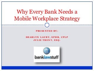 P R E S E N T E D B Y :
S H A R L Y N L A U B Y , S P H R , C P L P
J U L I E T R E N T , E S Q .
Why Every Bank Needs a
Mobile Workplace Strategy
 