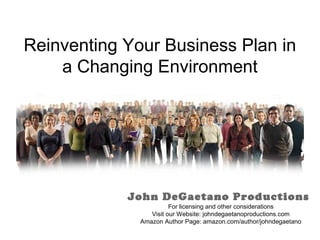 Reinventing Your Business Plan in
    a Changing Environment




            John DeGaetano Productions
                        For licensing and other considerations
                 Visit our Website: johndegaetanoproductions.com
              Amazon Author Page: amazon.com/author/johndegaetano
 