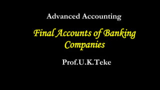 Final Accounts of Banking
Companies
Advanced Accounting
Prof.U.K.Teke
 