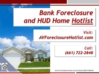 Bank Foreclosure
and HUD Home Hotlist
                                                   Visit:
    AVForeclosureHotlist.com

                                   Call:
                         (661) 722-2848



           Service Provided by Select Service Realty DRE# 01864593
 