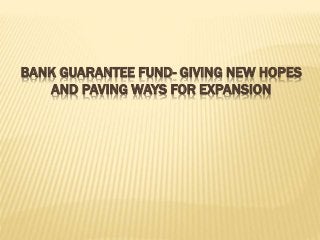 BANK GUARANTEE FUND- GIVING NEW HOPES 
AND PAVING WAYS FOR EXPANSION 
 