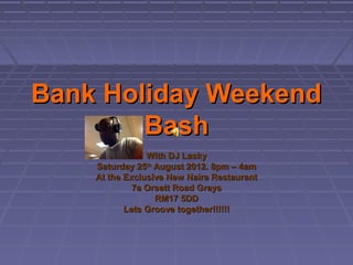 Bank Holiday Weekend
        Bash
                With DJ Lasky
    Saturday 25th August 2012. 8pm – 4am
    At the Exclusive New Naira Restaurant
             7a Orsett Road Grays
                  RM17 5DD
           Lets Groove together!!!!!!
 