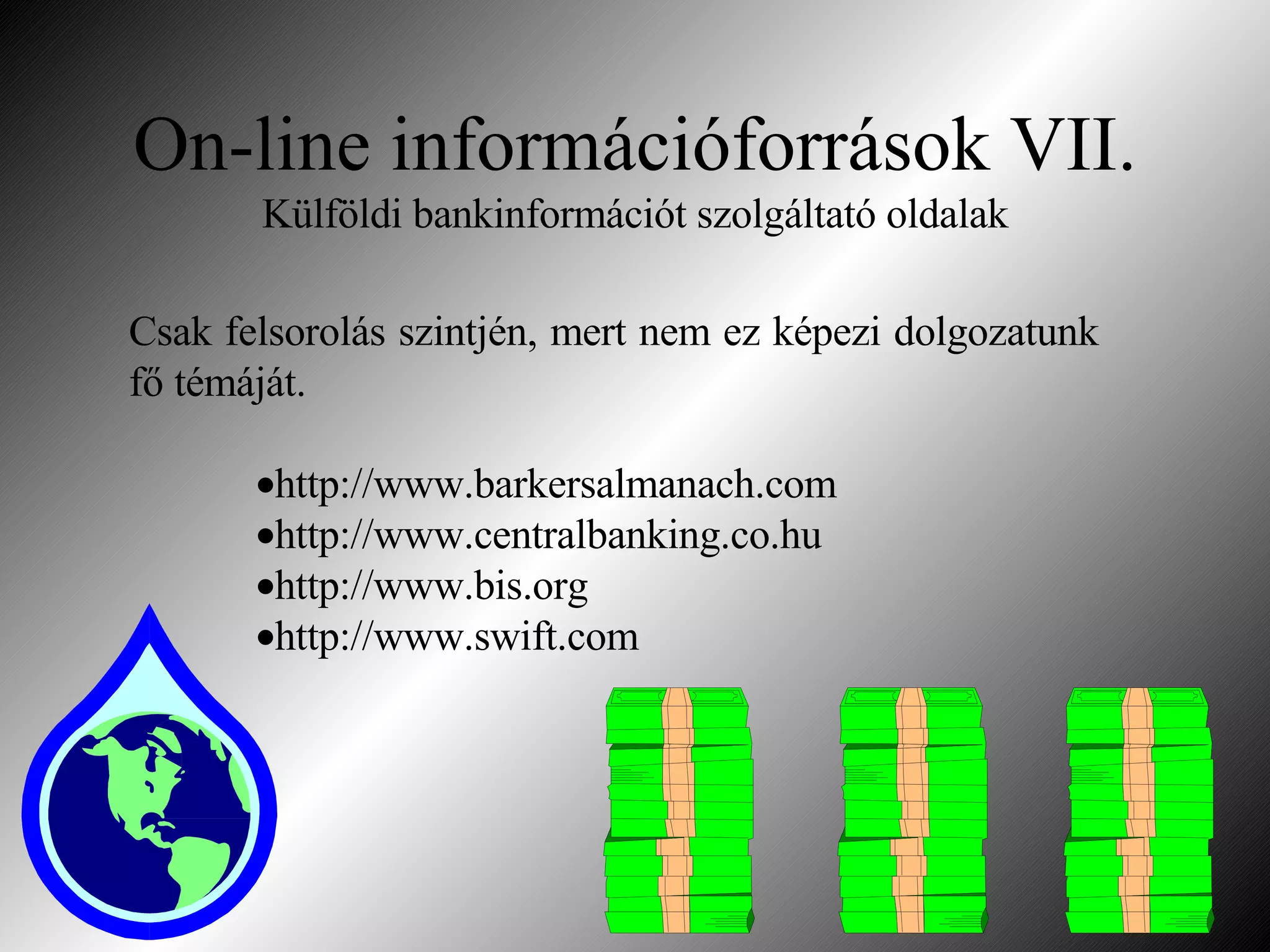 On-line információforrások VII. Külföldi bankinformációt szolgáltató oldalak Csak felsorolás szintjén, mert nem ez képezi dolgozatunk fő témáját. http://www.barkersalmanach.com http://www.centralbanking.co.hu http://www.bis.org http://www.swift.com 