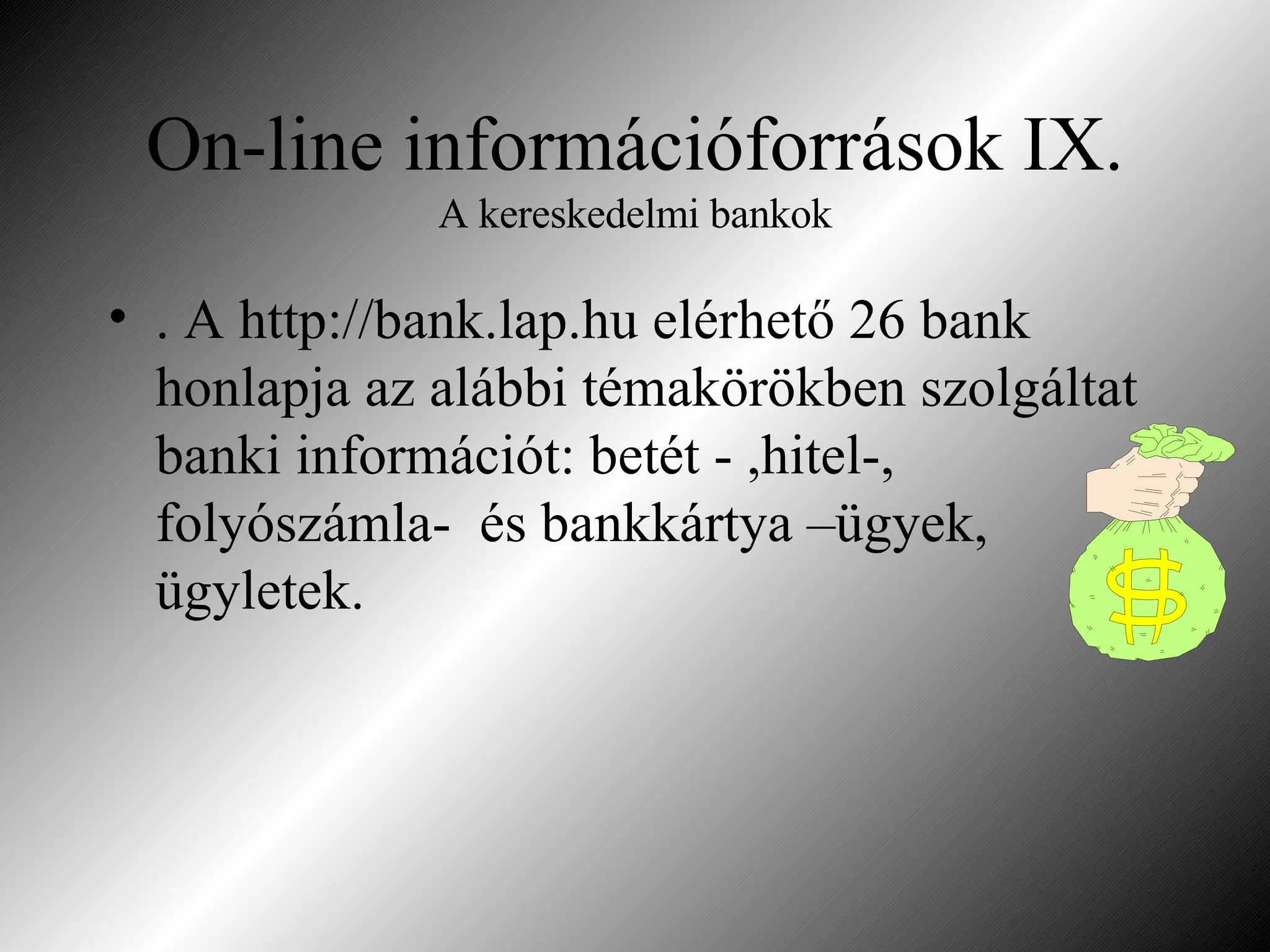 On-line információforrások IX. A kereskedelmi bankok . A http://bank.lap.hu elérhető 26 bank honlapja az alábbi témakörökben szolgáltat banki információt: betét - ,hitel-, folyószámla-  és bankkártya –ügyek, ügyletek. 