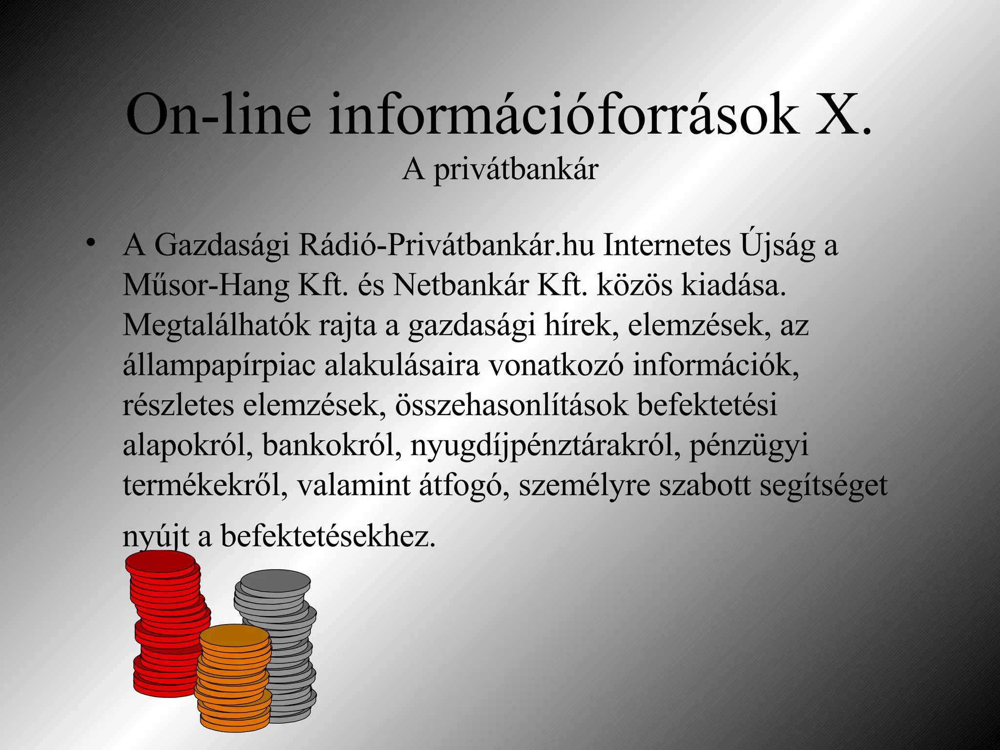 On-line információforrások X. A privátbankár A Gazdasági Rádió-Privátbankár.hu Internetes Újság a Műsor-Hang Kft. és Netbankár Kft. közös kiadása.  Megtalálhatók rajta a gazdasági hírek, elemzések, az állampapírpiac alakulásaira vonatkozó információk, részletes elemzések, összehasonlítások befektetési alapokról, bankokról, nyugdíjpénztárakról, pénzügyi termékekről, valamint átfogó, személyre szabott segítséget nyújt a befektetésekhez.   