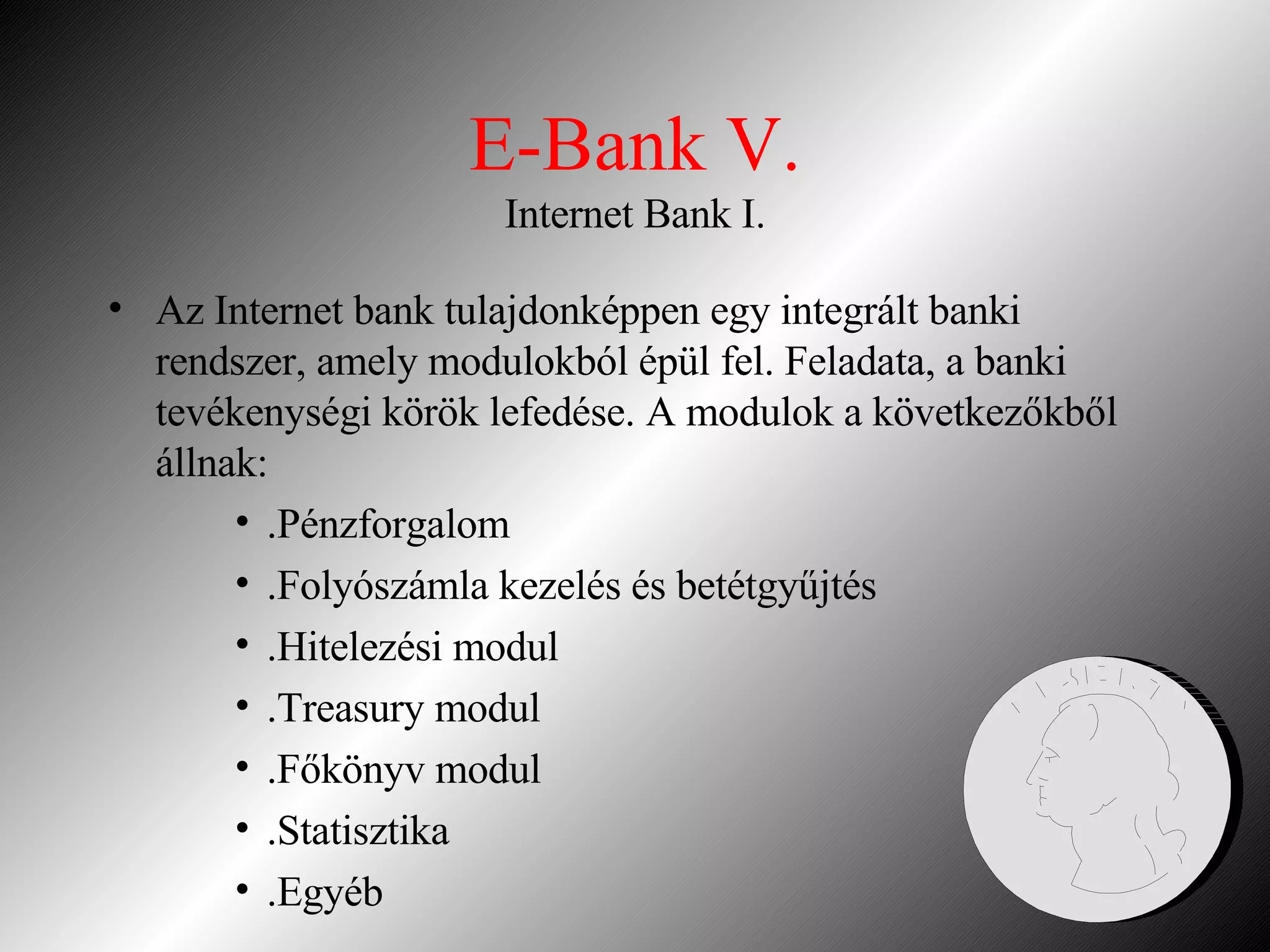 E-Bank V. Internet Bank I. Az Internet bank tulajdonképpen egy integrált banki rendszer, amely modulokból épül fel. Feladata, a banki tevékenységi körök lefedése. A modulok a következőkből állnak: .Pénzforgalom .Folyószámla kezelés és betétgyűjtés .Hitelezési modul .Treasury modul .Főkönyv modul .Statisztika .Egyéb 