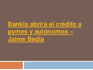 Bankia abrirá el crédito a
pymes y autónomos –
Jaime Bedia
 