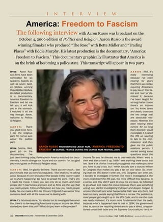 i      n        t       e       r       v        i       e      w

               America: Freedom to Fascism
         The following interview with Aaron Russo was broadcast on the
          October 4, 2006 edition of Politics and Religion. Aaron Russo is the award
         winning filmaker who produced “The Rose” with Bette Midler and “Trading
     Places” with Eddie Murphy. His latest production is the documentary, “America:
     Freedom to Fascism.” This documentary graphically illustrates that America is
     on the brink of becoming a police state. This transcript will appear in two parts.

irviN:    Aaron Rus-                                                                                                  a a r o N : Well, it’s
so’s films have been                                                                                                 really     interesting
nominated for six                                                                                                    because I’ve been
Academy Awards as                                                                                                    hearing for years
well as seven Gold-                                                                                                  that there was no law
en Globes, winning                                                                                                   requiring Americans
three Golden Globes.                                                                                                 to pay tax on their la-
His latest production                                                                                                bor and I sort of dis-
is a documentary,                                                                                                    missed it, because
America: Freedom to                                                                                                  I’ve been taught for
Fascism and let me                                                                                                   so long that of course
tell you, it will kick                                                                                               there’s an income
you in the stomach.                                                                                                  tax. You know, taxes
I watched it all the                                                                                                 and death, those are
way through. Aaron,                                                                                                  the two things that
welcome to Politics                                                                                                  are absolutely nec-
& Religion.                                                                                                          essary. However, I’ve
                                                                                                                     been hearing these
aaroN:           Thank                                                                                               rumors for so long
you, glad to be here.                                                                                                that I decided I would
I like the religious                                                                                                 investigate it. I called
part, I’m not so sure                                                                                                the IRS up wanting
about the politics                                                                                                   to talk to the com-
part.                                                                                                                missioner and they
                                                                                                                     gave me the public
                              aaroN russo PromoTiNg his laTesT film, ”ameriCa: freedom To
irviN: Gotcha. Well,                                                                                                 relations person. I
                              fasCism” iN CaNNes, fraNCe duriNg The CaNNes film fesTival 2006
great job on the                                                                                                     started asking some
documentary.       I’ve                                                                                              questions about the
just been thinking today, if everyone in America watched this docu- Income Tax and he directed me to their web site. When I went to
mentary, it would change our future and our country. I’m just glad their web site to look it up, I didn’t see anything there about any
you’re our guest on Politics & Religion today.                        law. I saw a lot of what I now call propaganda that makes you think
                                                                      you have to pay a tax, but I never actually saw a statute written
a a r o N : Well, I’m glad to be here. Thank you very much. I see     by Congress that makes you pay a tax on your labor. So, know-
your e-mails that you send out regularly. I like what you’re talking ing that the IRS doesn’t write law, only Congress can write law,
about because it’s very important that people in this country wake I decided to investigate it further. The more I investigated it, the
up to what’s happening. We have to spread the word. That’s why more recalcitrant the IRS was, the more difficult they became, in
I made the movie. I mean, you can only do so much, and most a sense, and they didn’t want to show me any laws. So I decided
people don’t read books anymore and so films are the way that to go ahead and make this movie because there was something
you reach people. Films and television are how you reach people wrong. As I started investigating it deeper and deeper, I began to
today. No one made a film like this and I figured it was about time uncover the truth and what happened is that I saw why there had
someone dealt with all the issues we’re dealing with.                 been so many people saying that there is no law. The problem is,
                                                                      most people get caught up in the IRS Code, and to me the code
irviN: It’s fabulously done. You started out to investigate the rumor was really irrelevant. It’s much more fundamental than the code,
that there’s no law requiring Americans to pay an income tax. What because what’s happened here is that in 1894, the government
started you down this path? What did you learn in the process?        tried to pass a law requiring Americans to pay a direct, unappor-
                                                                      tioned tax on their labor and the Supreme Court said you can’t im-

22   endtimemagazine | November & December 2006                                          SubscribeNow| Call 1.800.Endtime| www.endtime.com
 