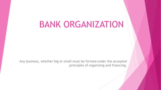 BANK ORGANIZATION
Any business, whether big or small must be formed under the accepted
principles of organizing and financing.
 
