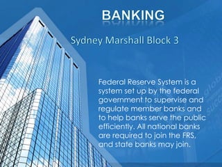 Federal Reserve System is a
system set up by the federal
government to supervise and
regulate member banks and
to help banks serve the public
efficiently. All national banks
are required to join the FRS,
and state banks may join.
 