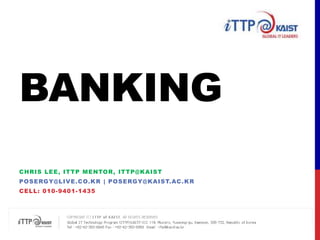 Banking Chris Lee, ITTP MENTOR, ITTP@KAIST posergy@live.co.kr | Posergy@kaist.ac.kr Cell: 010-9401-1435 