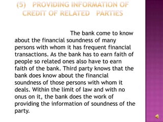 The bank come to know
about the financial soundness of many
persons with whom it has frequent financial
transactions. As the bank has to earn faith of
people so related ones also have to earn
faith of the bank. Third party knows that the
bank does know about the financial
soundness of those persons with whom it
deals. Within the limit of law and with no
onus on it, the bank does the work of
providing the information of soundness of the
party.
 