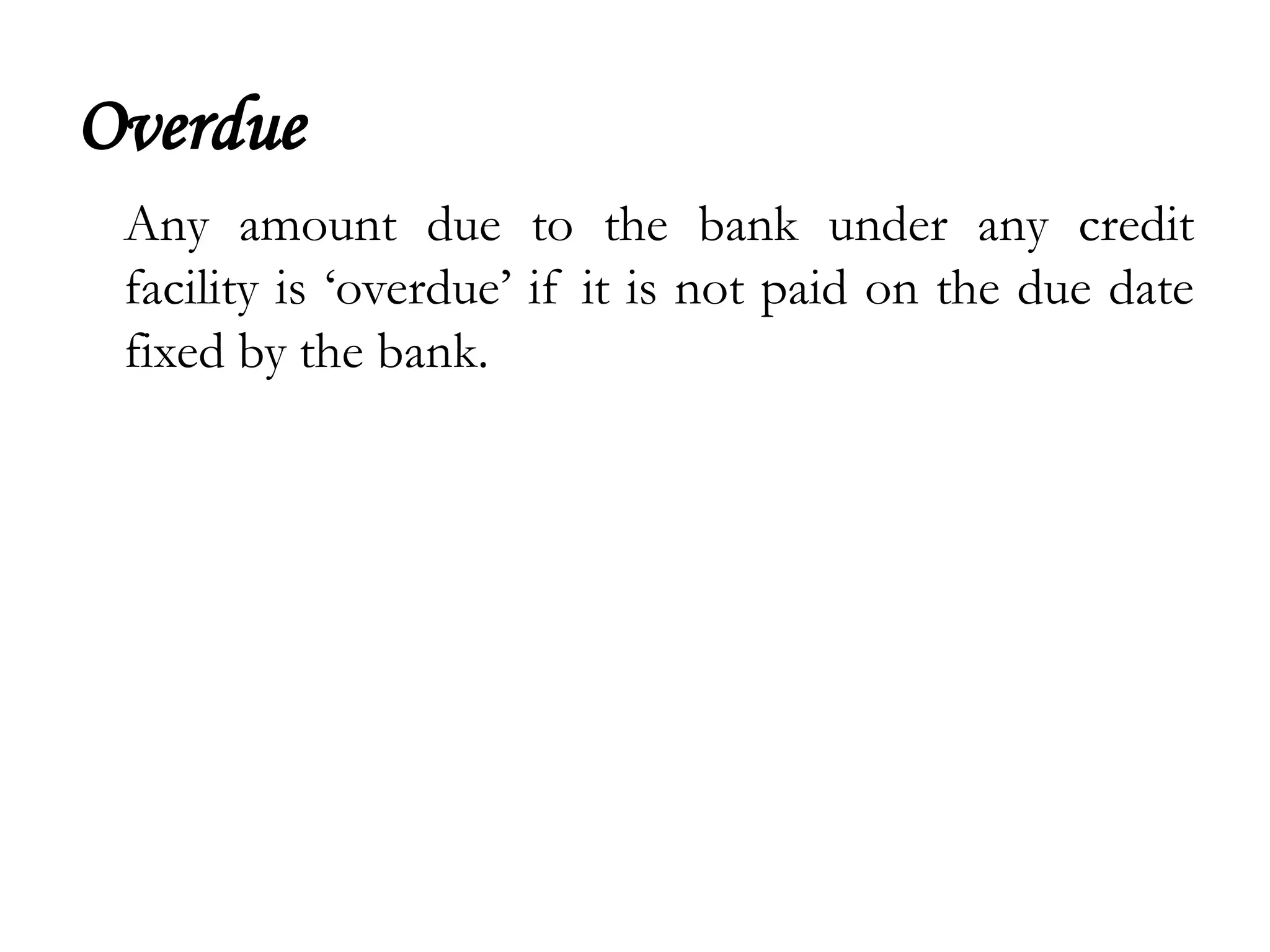 Overdue
 Any amount due to the bank under any credit
 facility is ‘overdue’ if it is not paid on the due date
 fixed by the bank.
 